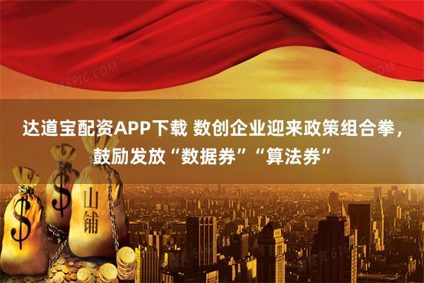 达道宝配资APP下载 数创企业迎来政策组合拳，鼓励发放“数据券”“算法券”