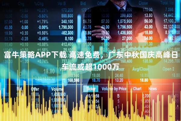 富牛策略APP下载 高速免费，广东中秋国庆高峰日车流或超1000万
