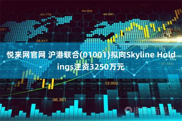 悦来网官网 沪港联合(01001)拟向Skyline Holdings注资3250万元
