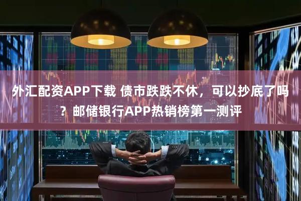 外汇配资APP下载 债市跌跌不休，可以抄底了吗？邮储银行APP热销榜第一测评