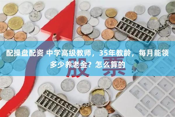 配操盘配资 中学高级教师，35年教龄，每月能领多少养老金？怎么算的