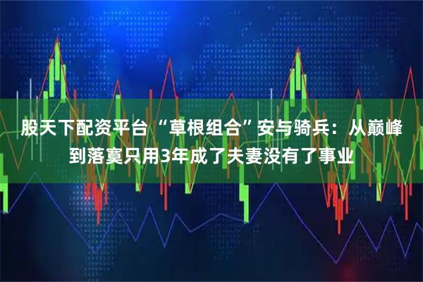 股天下配资平台 “草根组合”安与骑兵：从巅峰到落寞只用3年成了夫妻没有了事业