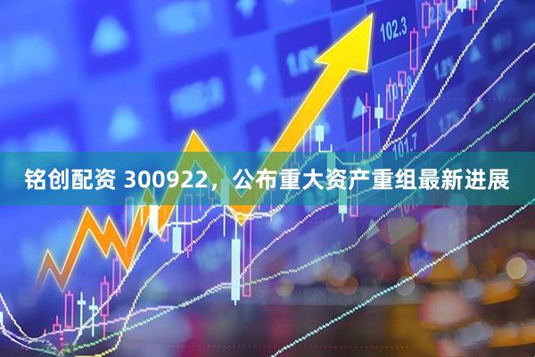 铭创配资 300922，公布重大资产重组最新进展