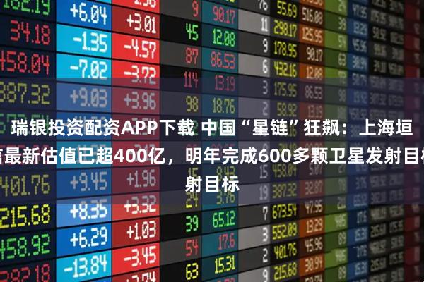 瑞银投资配资APP下载 中国“星链”狂飙：上海垣信最新估值已超400亿，明年完成600多颗卫星发射目标