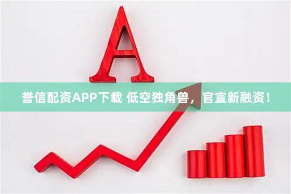誉信配资APP下载 低空独角兽，官宣新融资！