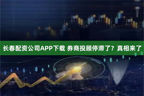 长春配资公司APP下载 券商投顾停滞了？真相来了