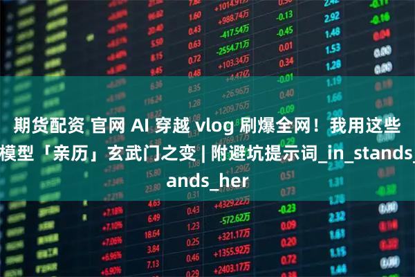期货配资 官网 AI 穿越 vlog 刷爆全网！我用这些视频模型「亲历」玄武门之变 | 附避坑提示词_in_stands_her