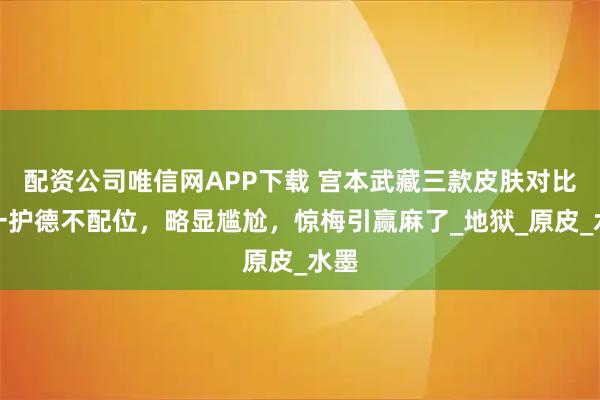 配资公司唯信网APP下载 宫本武藏三款皮肤对比，一护德不配位，略显尴尬，惊梅引赢麻了_地狱_原皮_水墨