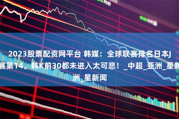 2023股票配资网平台 韩媒：全球联赛排名日本J联赛第14。韩K前30都未进入太可悲！_中超_亚洲_星新闻