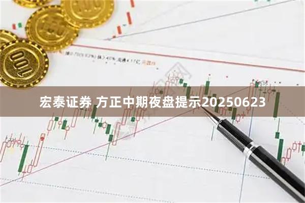 宏泰证券 方正中期夜盘提示20250623