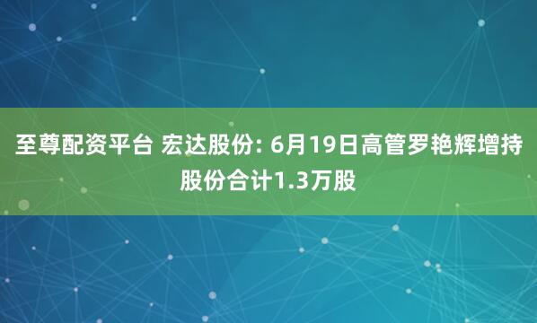 至尊配资平台 宏达股份: 6月19日高管罗艳辉增持股份合计1.3万股