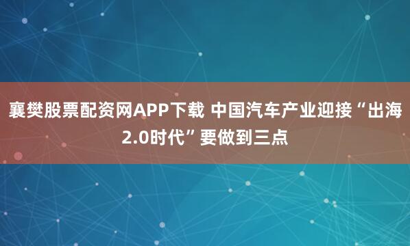 襄樊股票配资网APP下载 中国汽车产业迎接“出海2.0时代”要做到三点