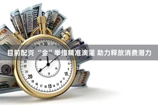 目前配资 “金”举措精准滴灌 助力释放消费潜力