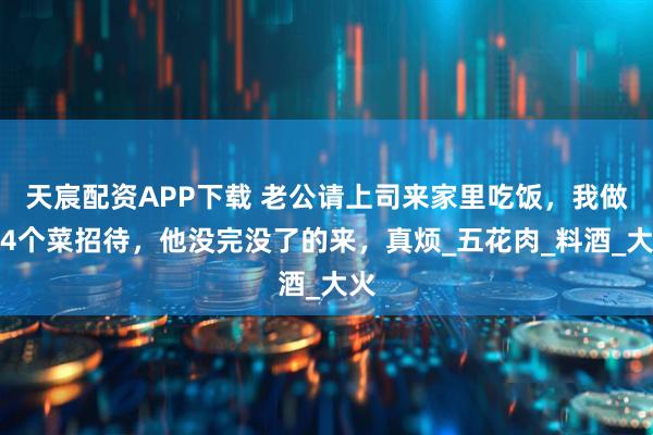 天宸配资APP下载 老公请上司来家里吃饭，我做了4个菜招待，他没完没了的来，真烦_五花肉_料酒_大火