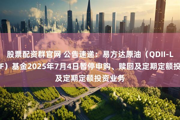 股票配资群官网 公告速递：易方达原油（QDII-LOF-FOF）基金2025年7月4日暂停申购、赎回及定期定额投资业务