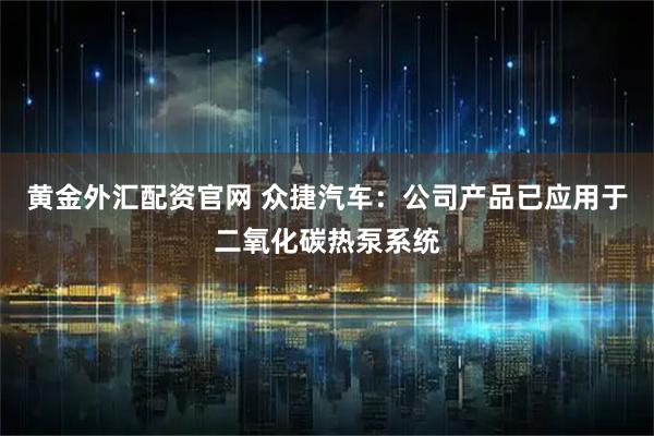 黄金外汇配资官网 众捷汽车：公司产品已应用于二氧化碳热泵系统