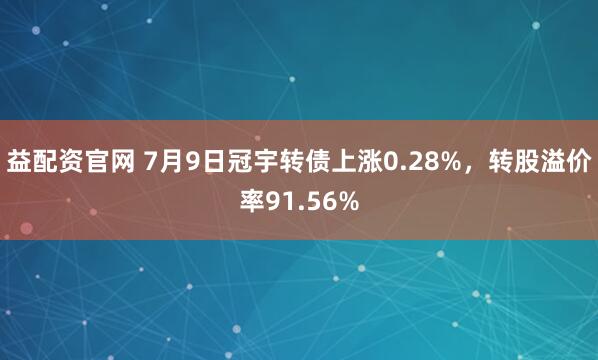 益配资官网 7月9日冠宇转债上涨0.28%，转股溢价率91.56%