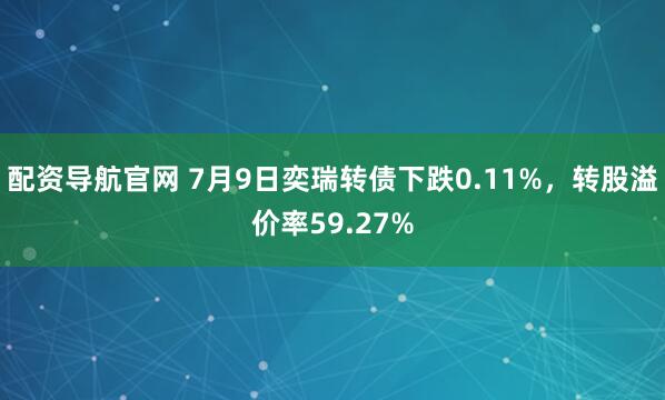 配资导航官网 7月9日奕瑞转债下跌0.11%，转股溢价率59.27%