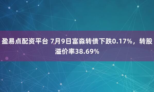 盈易点配资平台 7月9日富淼转债下跌0.17%，转股溢价率38.69%