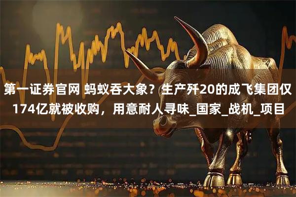 第一证券官网 蚂蚁吞大象？生产歼20的成飞集团仅174亿就被收购，用意耐人寻味_国家_战机_项目
