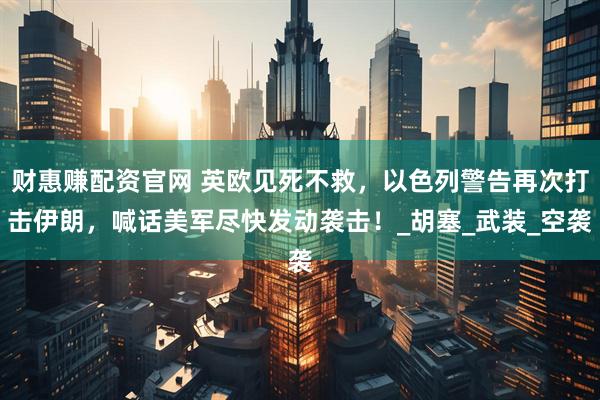 财惠赚配资官网 英欧见死不救，以色列警告再次打击伊朗，喊话美军尽快发动袭击！_胡塞_武装_空袭
