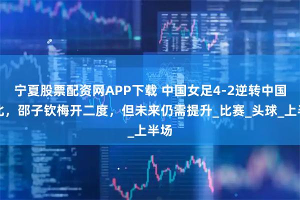 宁夏股票配资网APP下载 中国女足4-2逆转中国台北，邵子钦梅开二度，但未来仍需提升_比赛_头球_上半场