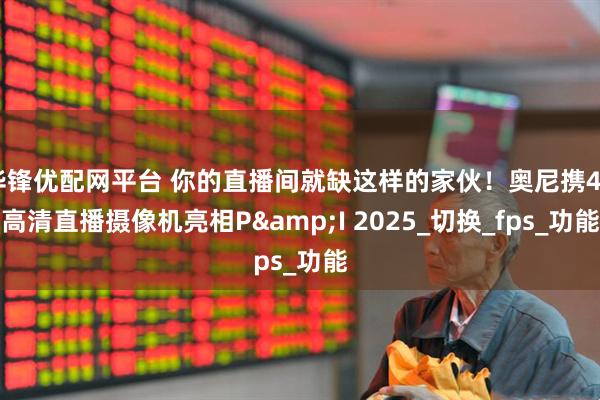 华锋优配网平台 你的直播间就缺这样的家伙！奥尼携4K高清直播摄像机亮相P&I 2025_切换_fps_功能
