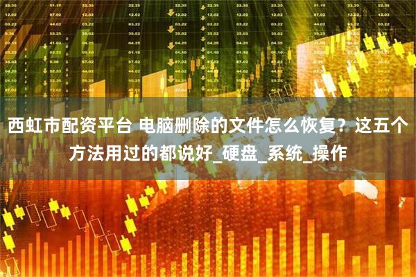 西虹市配资平台 电脑删除的文件怎么恢复？这五个方法用过的都说好_硬盘_系统_操作
