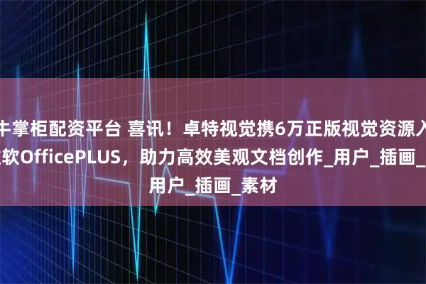 牛掌柜配资平台 喜讯！卓特视觉携6万正版视觉资源入驻微软OfficePLUS，助力高效美观文档创作_用户_插画_素材