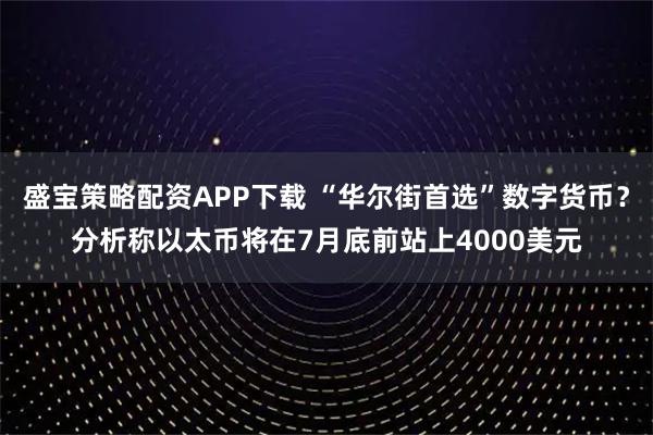 盛宝策略配资APP下载 “华尔街首选”数字货币？分析称以太币将在7月底前站上4000美元