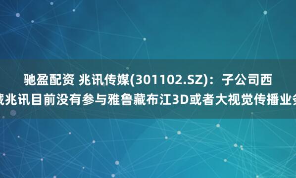 驰盈配资 兆讯传媒(301102.SZ)：子公司西藏兆讯目前没有参与雅鲁藏布江3D或者大视觉传播业务