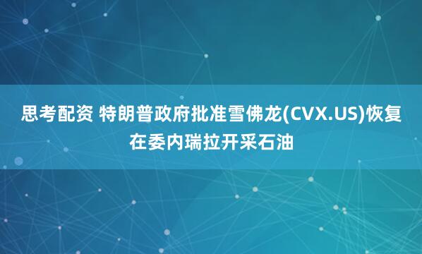 思考配资 特朗普政府批准雪佛龙(CVX.US)恢复在委内瑞拉开采石油