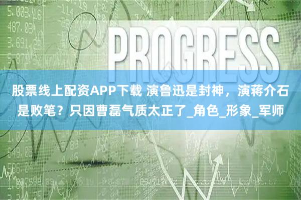 股票线上配资APP下载 演鲁迅是封神，演蒋介石是败笔？只因曹磊气质太正了_角色_形象_军师