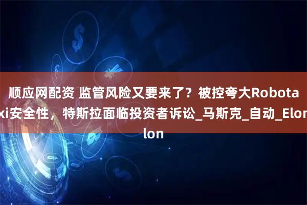 顺应网配资 监管风险又要来了？被控夸大Robotaxi安全性，特斯拉面临投资者诉讼_马斯克_自动_Elon