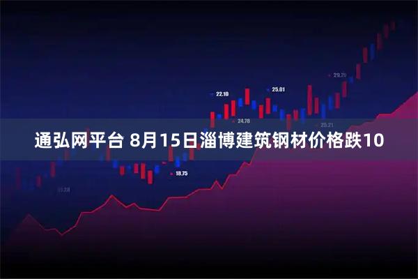 通弘网平台 8月15日淄博建筑钢材价格跌10