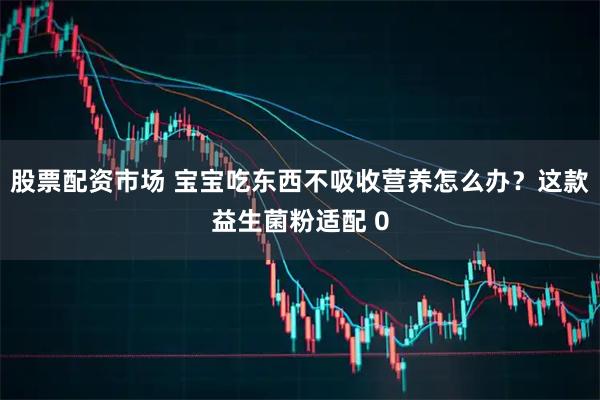 股票配资市场 宝宝吃东西不吸收营养怎么办？这款益生菌粉适配 0