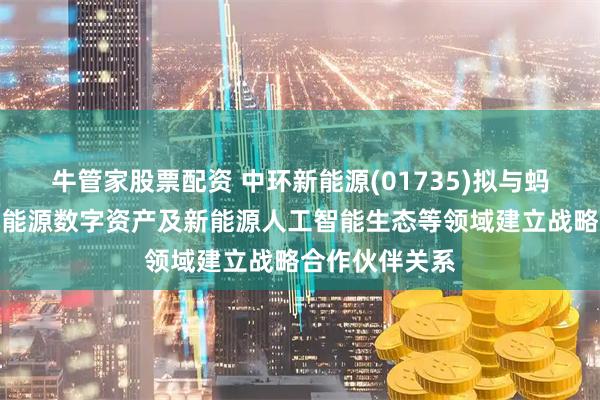 牛管家股票配资 中环新能源(01735)拟与蚂蚁区块链于新能源数字资产及新能源人工智能生态等领域建立战略合作伙伴关系