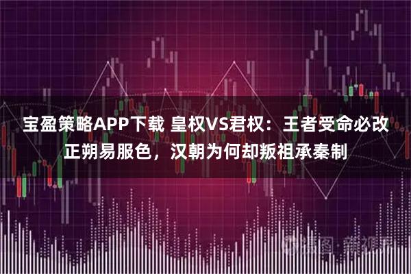 宝盈策略APP下载 皇权VS君权：王者受命必改正朔易服色，汉朝为何却叛祖承秦制