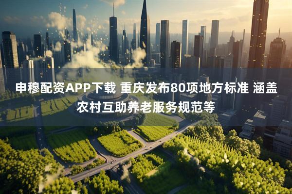 申穆配资APP下载 重庆发布80项地方标准 涵盖农村互助养老服务规范等