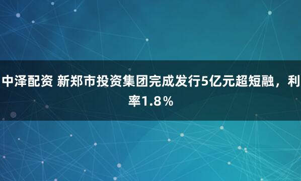 中泽配资 新郑市投资集团完成发行5亿元超短融，利率1.8％