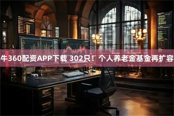 牛360配资APP下载 302只！个人养老金基金再扩容
