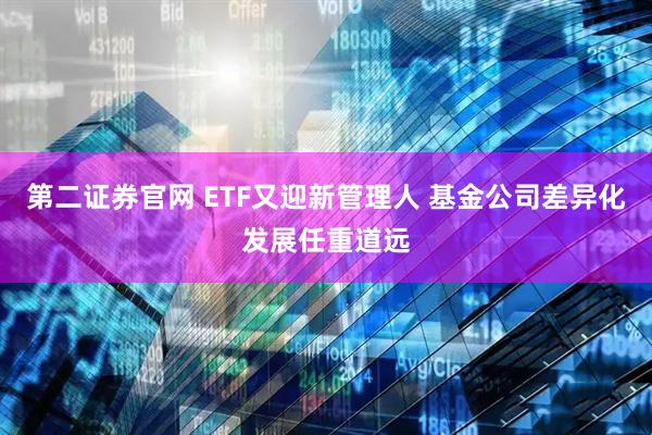 第二证券官网 ETF又迎新管理人 基金公司差异化发展任重道远