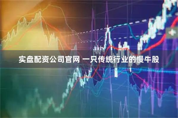 实盘配资公司官网 一只传统行业的慢牛股