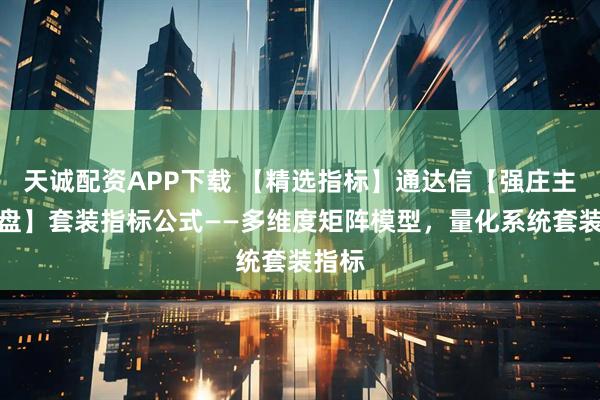 天诚配资APP下载 【精选指标】通达信【强庄主力控盘】套装指标公式——多维度矩阵模型，量化系统套装指标