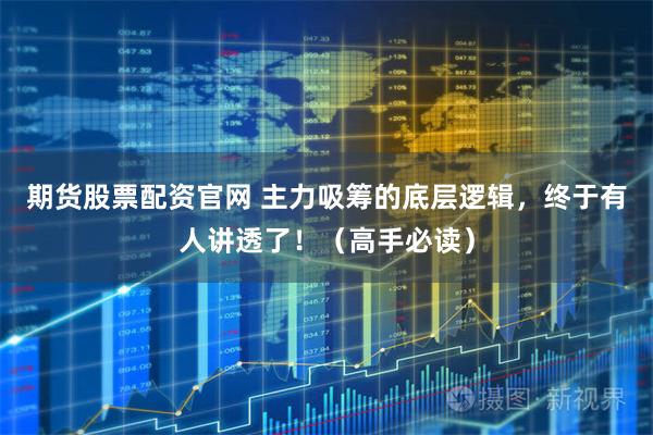 期货股票配资官网 主力吸筹的底层逻辑，终于有人讲透了！（高手必读）