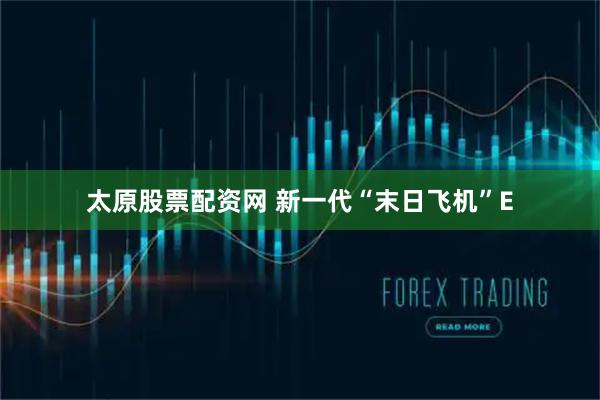太原股票配资网 新一代“末日飞机”E