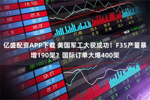 亿盛配资APP下载 美国军工大获成功！F35产量暴增190架？国际订单大爆400架