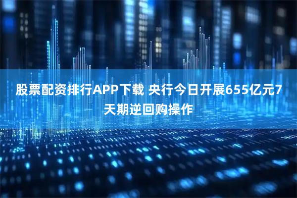 股票配资排行APP下载 央行今日开展655亿元7天期逆回购操作