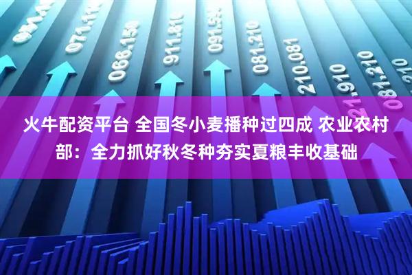 火牛配资平台 全国冬小麦播种过四成 农业农村部：全力抓好秋冬种夯实夏粮丰收基础