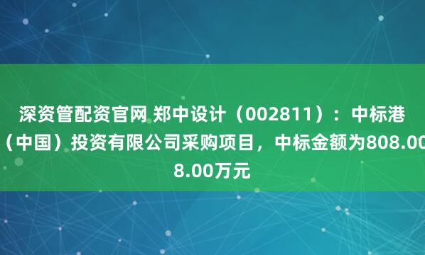 深资管配资官网 郑中设计（002811）：中标港中旅（中国）投资有限公司采购项目，中标金额为808.00万元